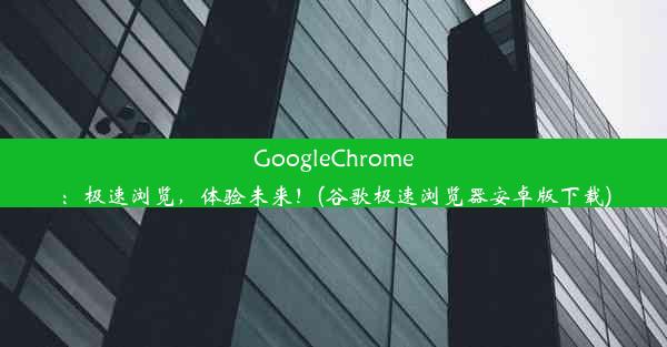 GoogleChrome：极速浏览，体验未来！(谷歌极速浏览器安卓版下载)