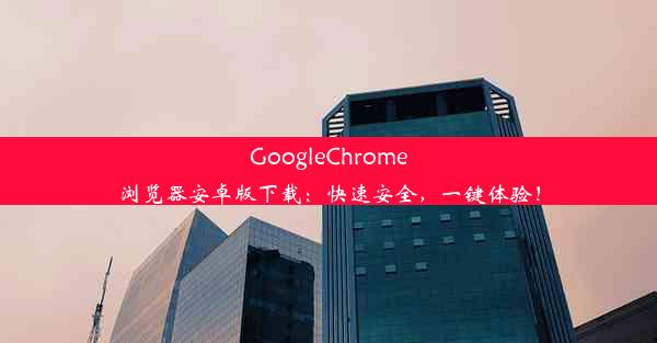 GoogleChrome浏览器安卓版下载：快速安全，一键体验！