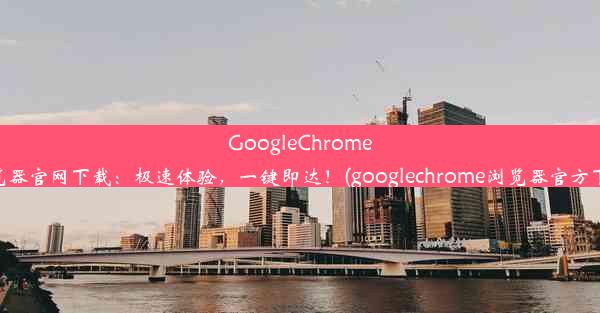 GoogleChrome浏览器官网下载：极速体验，一键即达！(googlechrome浏览器官方下载)