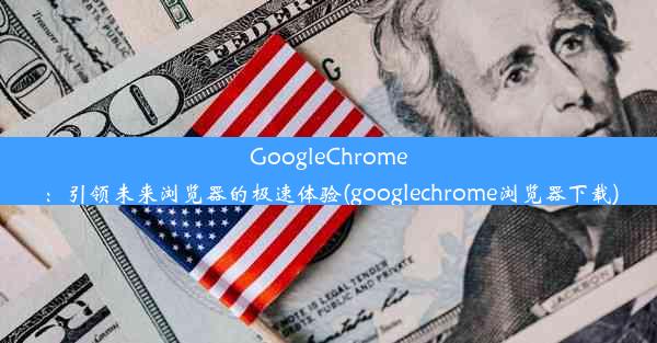 GoogleChrome：引领未来浏览器的极速体验(googlechrome浏览器下载)