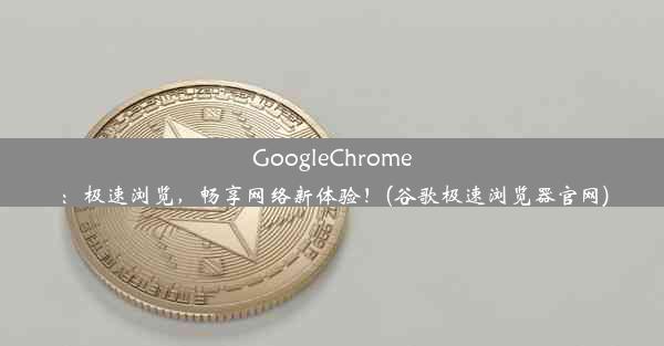 GoogleChrome：极速浏览，畅享网络新体验！(谷歌极速浏览器官网)