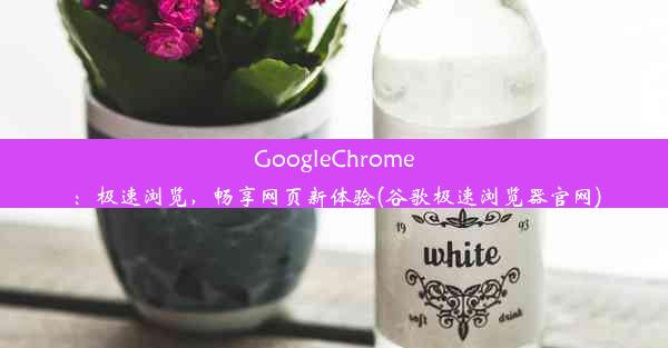 GoogleChrome：极速浏览，畅享网页新体验(谷歌极速浏览器官网)