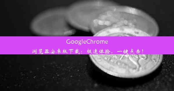 GoogleChrome浏览器安卓版下载：极速体验，一键点击！