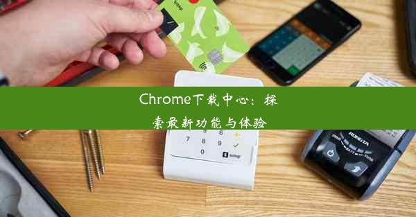 Chrome下载中心：探索最新功能与体验