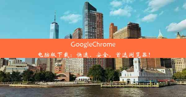 GoogleChrome电脑版下载：快速、安全，首选浏览器！