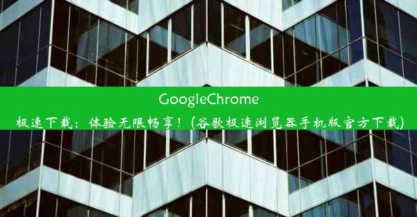 GoogleChrome极速下载：体验无限畅享！(谷歌极速浏览器手机版官方下载)