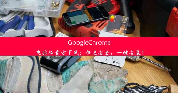 GoogleChrome电脑版官方下载：快速安全，一键安装！