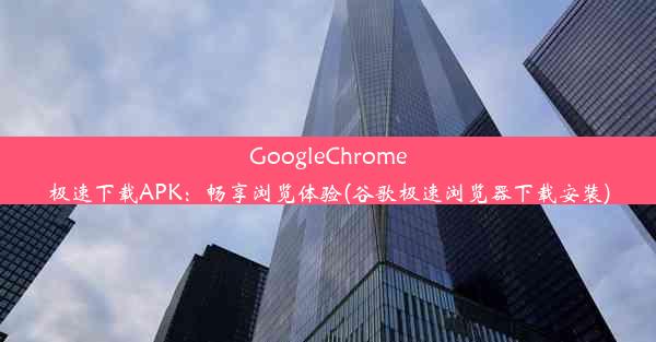 GoogleChrome极速下载APK：畅享浏览体验(谷歌极速浏览器下载安装)