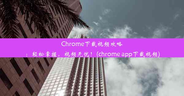 Chrome下载视频攻略：轻松掌握，视频无忧！(chrome app下载视频)