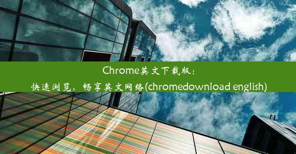 Chrome英文下载版：快速浏览，畅享英文网络(chromedownload english)