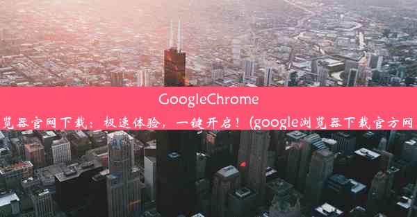 GoogleChrome浏览器官网下载：极速体验，一键开启！(google浏览器下载官方网址)