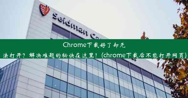 Chrome下载好了却无法打开？解决难题的秘诀在这里！(chrome下载后不能打开网页)