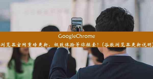 GoogleChrome浏览器官网重磅更新，极致体验等你探索！(谷歌浏览器更新说明)