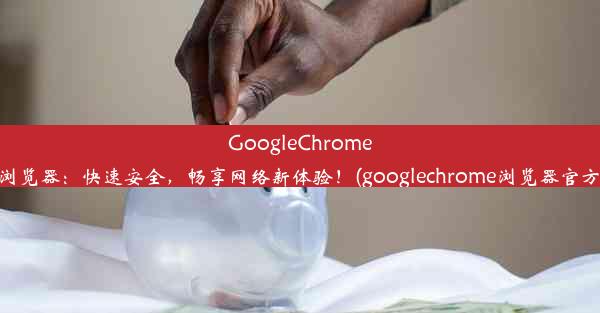 GoogleChrome官方浏览器：快速安全，畅享网络新体验！(googlechrome浏览器官方下载)