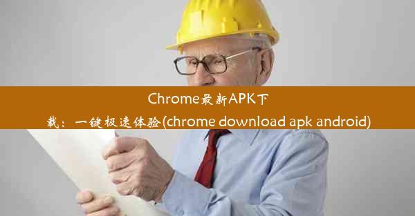 Chrome最新APK下载：一键极速体验(chrome download apk android)