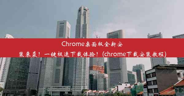 Chrome桌面版全新安装来袭！一键极速下载体验！(chrome下载安装教程)