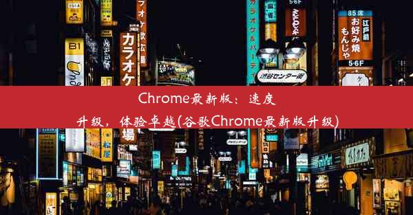 Chrome最新版：速度升级，体验卓越(谷歌Chrome最新版升级)