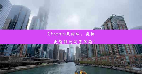 Chrome最新版：更快、更智能的浏览体验！