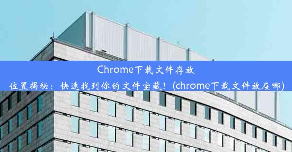 Chrome下载文件存放位置揭秘：快速找到你的文件宝藏！(chrome下载文件放在哪)