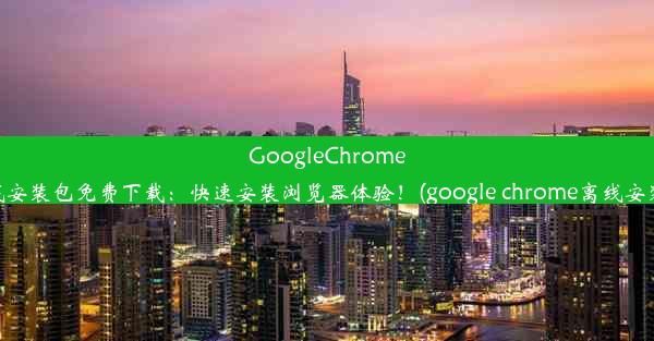 GoogleChrome离线安装包免费下载：快速安装浏览器体验！(google chrome离线安装包)