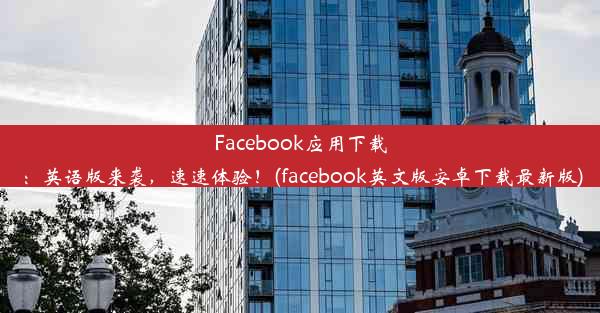 Facebook应用下载：英语版来袭，速速体验！(facebook英文版安卓下载最新版)