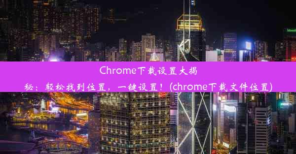 Chrome下载设置大揭秘：轻松找到位置，一键设置！(chrome下载文件位置)