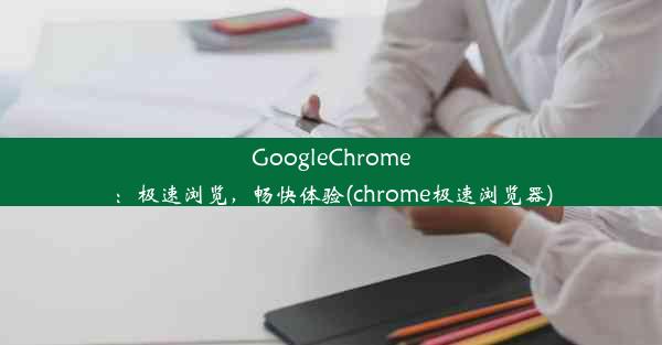 GoogleChrome：极速浏览，畅快体验(chrome极速浏览器)