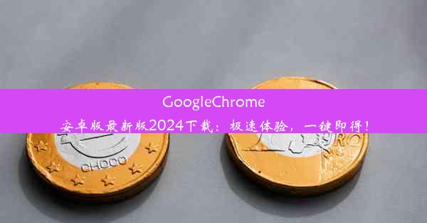 GoogleChrome安卓版最新版2024下载：极速体验，一键即得！