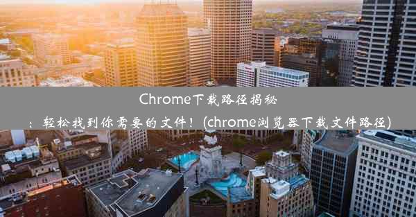 Chrome下载路径揭秘：轻松找到你需要的文件！(chrome浏览器下载文件路径)