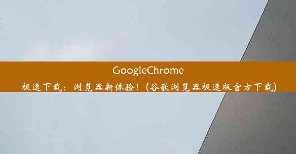 GoogleChrome极速下载：浏览器新体验！(谷歌浏览器极速版官方下载)