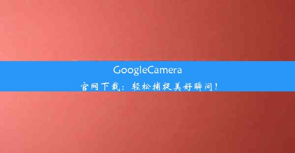 GoogleCamera官网下载：轻松捕捉美好瞬间！