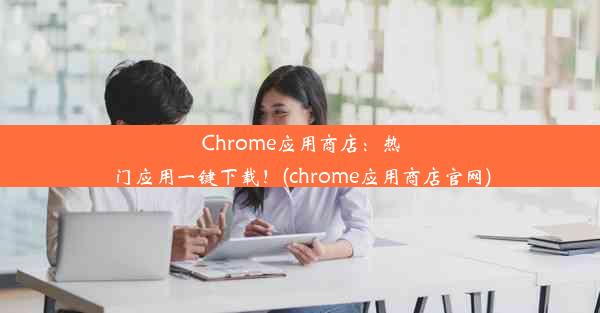 Chrome应用商店：热门应用一键下载！(chrome应用商店官网)