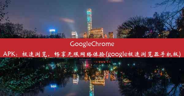 GoogleChromeAPK：极速浏览，畅享无限网络体验(google极速浏览器手机版)