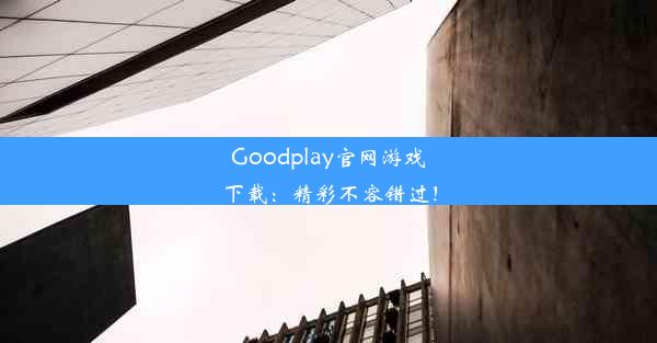 Goodplay官网游戏下载：精彩不容错过！