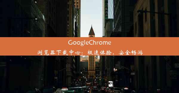 GoogleChrome浏览器下载中心：极速体验，安全畅游