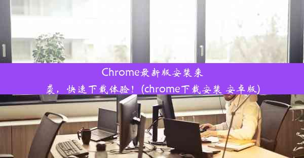 Chrome最新版安装来袭，快速下载体验！(chrome下载安装 安卓版)