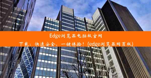 Edge浏览器电脑版官网下载：快速安全，一键体验！(edge浏览器网页版)