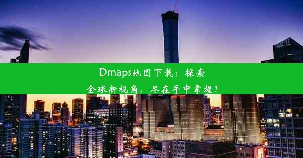 Dmaps地图下载：探索全球新视角，尽在手中掌握！