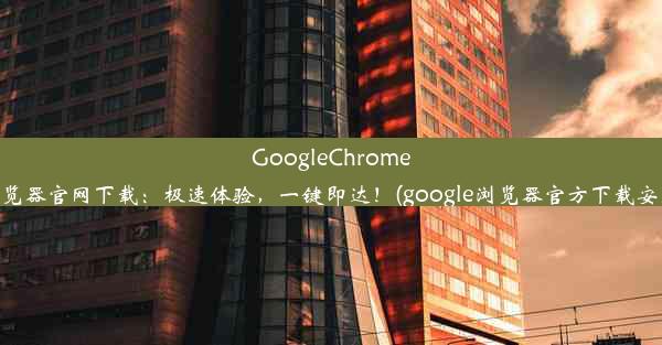 GoogleChrome浏览器官网下载：极速体验，一键即达！(google浏览器官方下载安装)