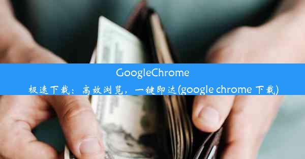 GoogleChrome极速下载：高效浏览，一键即达(google chrome 下载)