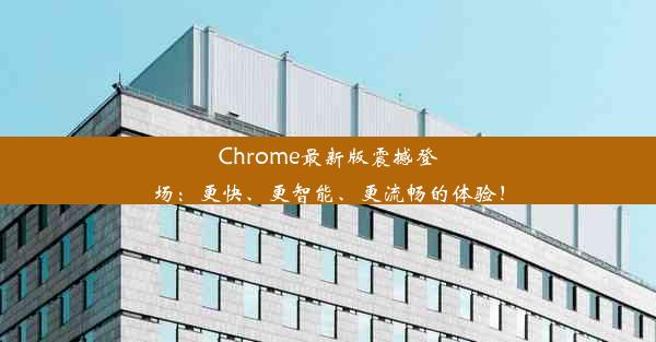 Chrome最新版震撼登场：更快、更智能、更流畅的体验！