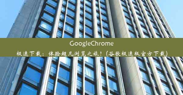 GoogleChrome极速下载：体验超凡浏览之旅！(谷歌极速版官方下载)