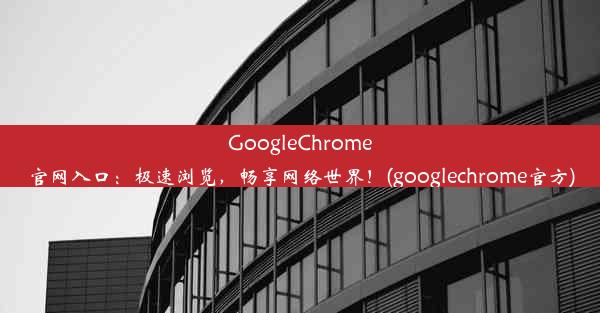 GoogleChrome官网入口：极速浏览，畅享网络世界！(googlechrome官方)