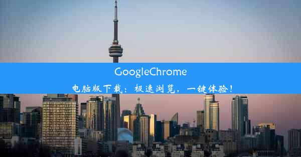 GoogleChrome电脑版下载：极速浏览，一键体验！