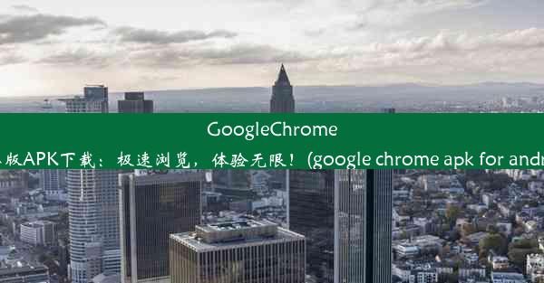 GoogleChrome安卓版APK下载：极速浏览，体验无限！(google chrome apk for androi