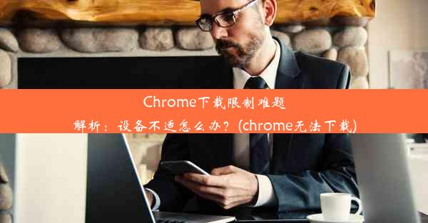 Chrome下载限制难题解析：设备不适怎么办？(chrome无法下载)