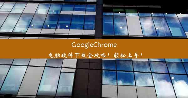 GoogleChrome电脑软件下载全攻略！轻松上手！