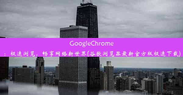 GoogleChrome：极速浏览，畅享网络新世界(谷歌浏览器最新官方版极速下载)