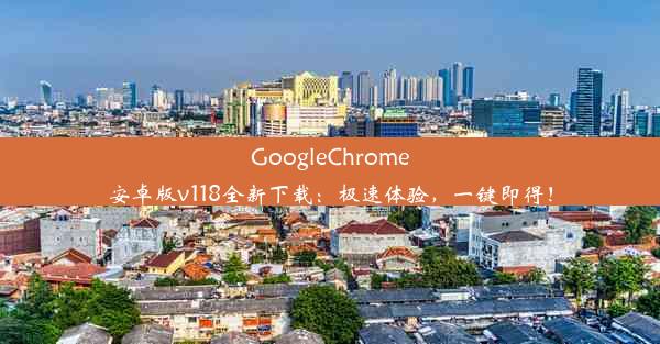 GoogleChrome安卓版v118全新下载：极速体验，一键即得！