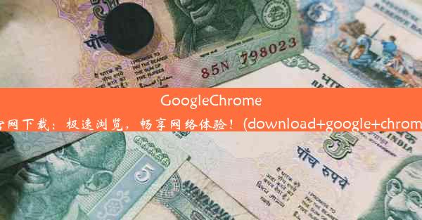 GoogleChrome官网下载：极速浏览，畅享网络体验！(download+google+chrome)